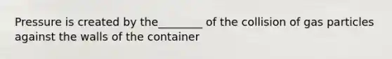 Pressure is created by the________ of the collision of gas particles against the walls of the container