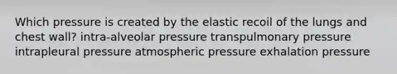 Which pressure is created by the elastic recoil of the lungs and chest wall? intra-alveolar pressure transpulmonary pressure intrapleural pressure atmospheric pressure exhalation pressure