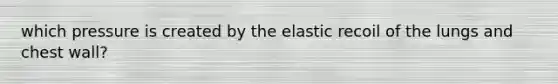 which pressure is created by the elastic recoil of the lungs and chest wall?