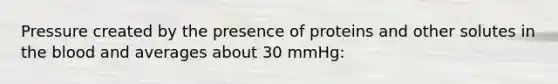 Pressure created by the presence of proteins and other solutes in the blood and averages about 30 mmHg: