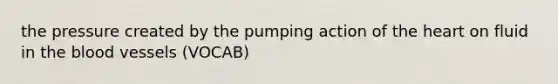 the pressure created by the pumping action of the heart on fluid in the blood vessels (VOCAB)