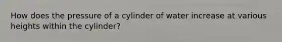 How does the pressure of a cylinder of water increase at various heights within the cylinder?