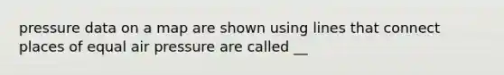 pressure data on a map are shown using lines that connect places of equal air pressure are called __