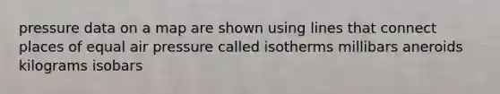 pressure data on a map are shown using lines that connect places of equal air pressure called isotherms millibars aneroids kilograms isobars