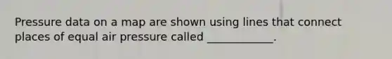 Pressure data on a map are shown using lines that connect places of equal air pressure called ____________.
