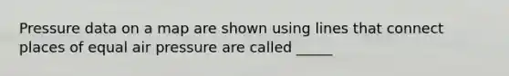 Pressure data on a map are shown using lines that connect places of equal air pressure are called _____