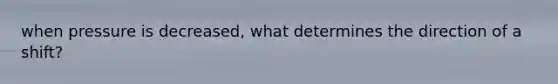 when pressure is decreased, what determines the direction of a shift?