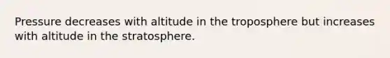 Pressure decreases with altitude in the troposphere but increases with altitude in the stratosphere.