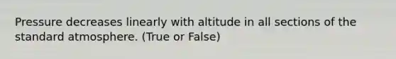 Pressure decreases linearly with altitude in all sections of the standard atmosphere. (True or False)