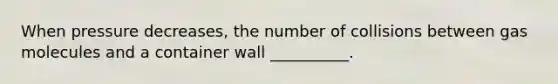 When pressure decreases, the number of collisions between gas molecules and a container wall __________.