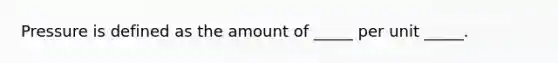 Pressure is defined as the amount of _____ per unit _____.