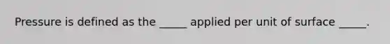 Pressure is defined as the _____ applied per unit of surface _____.