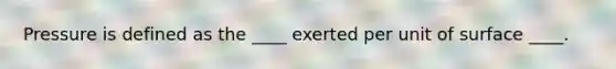 Pressure is defined as the ____ exerted per unit of surface ____.