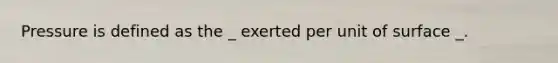 Pressure is defined as the _ exerted per unit of surface _.