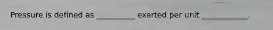 Pressure is defined as __________ exerted per unit ____________.