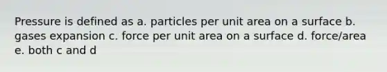 Pressure is defined as a. particles per unit area on a surface b. gases expansion c. force per unit area on a surface d. force/area e. both c and d