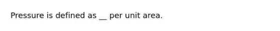 Pressure is defined as __ per unit area.