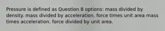 Pressure is defined as Question 8 options: mass divided by density. mass divided by acceleration. force times unit area mass times acceleration. force divided by unit area.