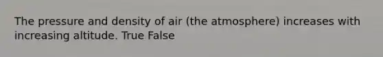 The pressure and density of air (the atmosphere) increases with increasing altitude. True False