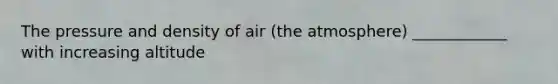 The pressure and density of air (the atmosphere) ____________ with increasing altitude