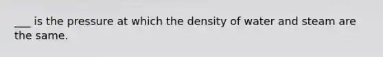 ___ is the pressure at which the density of water and steam are the same.