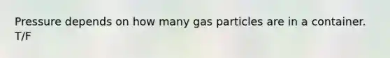 Pressure depends on how many gas particles are in a container. T/F