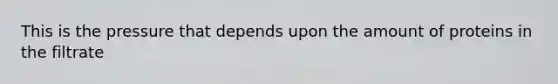 This is the pressure that depends upon the amount of proteins in the filtrate