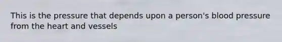 This is the pressure that depends upon a person's blood pressure from the heart and vessels