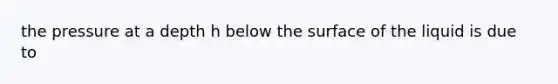 the pressure at a depth h below the surface of the liquid is due to