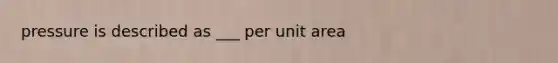 pressure is described as ___ per unit area