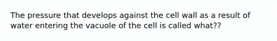 The pressure that develops against the cell wall as a result of water entering the vacuole of the cell is called what??