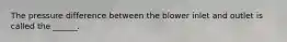 The pressure difference between the blower inlet and outlet is called the ______.
