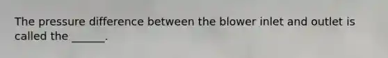 The pressure difference between the blower inlet and outlet is called the ______.
