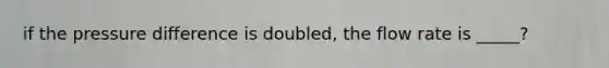 if the pressure difference is doubled, the flow rate is _____?