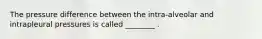 The pressure difference between the intra-alveolar and intrapleural pressures is called ________ .