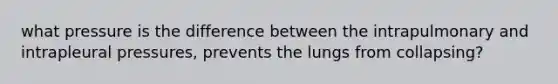 what pressure is the difference between the intrapulmonary and intrapleural pressures, prevents the lungs from collapsing?