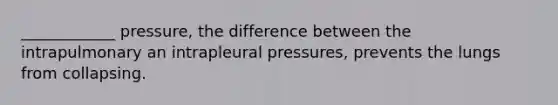 ____________ pressure, the difference between the intrapulmonary an intrapleural pressures, prevents the lungs from collapsing.