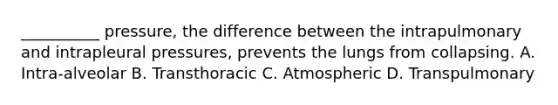 __________ pressure, the difference between the intrapulmonary and intrapleural pressures, prevents the lungs from collapsing. A. Intra-alveolar B. Transthoracic C. Atmospheric D. Transpulmonary