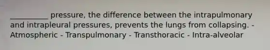 __________ pressure, the difference between the intrapulmonary and intrapleural pressures, prevents the lungs from collapsing. - Atmospheric - Transpulmonary - Transthoracic - Intra-alveolar