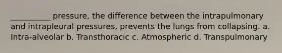 __________ pressure, the difference between the intrapulmonary and intrapleural pressures, prevents the lungs from collapsing. a. Intra-alveolar b. Transthoracic c. Atmospheric d. Transpulmonary