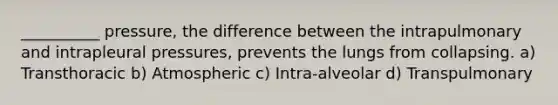 __________ pressure, the difference between the intrapulmonary and intrapleural pressures, prevents the lungs from collapsing. a) Transthoracic b) Atmospheric c) Intra-alveolar d) Transpulmonary