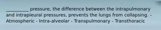 __________ pressure, the difference between the intrapulmonary and intrapleural pressures, prevents the lungs from collapsing. - Atmospheric - Intra-alveolar - Transpulmonary - Transthoracic