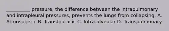 __________ pressure, the difference between the intrapulmonary and intrapleural pressures, prevents the lungs from collapsing. A. Atmospheric B. Transthoracic C. Intra-alveolar D. Transpulmonary