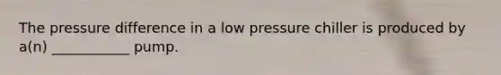 The pressure difference in a low pressure chiller is produced by a(n) ___________ pump.