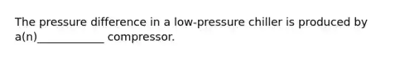 The pressure difference in a low-pressure chiller is produced by a(n)____________ compressor.