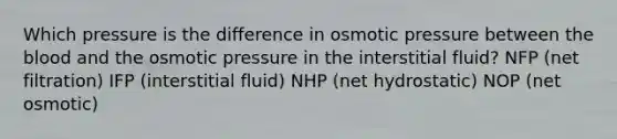 Which pressure is the difference in osmotic pressure between the blood and the osmotic pressure in the interstitial fluid? NFP (net filtration) IFP (interstitial fluid) NHP (net hydrostatic) NOP (net osmotic)