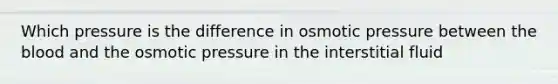 Which pressure is the difference in osmotic pressure between the blood and the osmotic pressure in the interstitial fluid