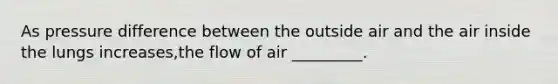 As pressure difference between the outside air and the air inside the lungs increases,the flow of air _________.