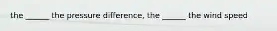 the ______ the pressure difference, the ______ the wind speed