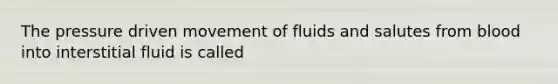 The pressure driven movement of fluids and salutes from blood into interstitial fluid is called